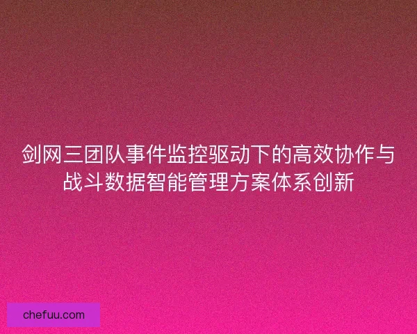 剑网三团队事件监控驱动下的高效协作与战斗数据智能管理方案体系创新