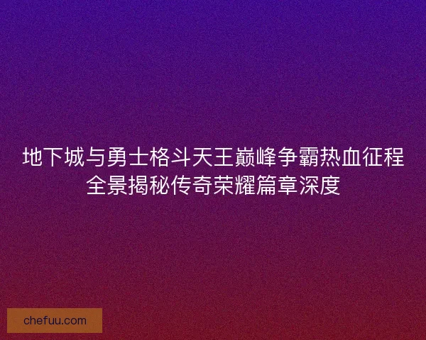地下城与勇士格斗天王巅峰争霸热血征程全景揭秘传奇荣耀篇章深度