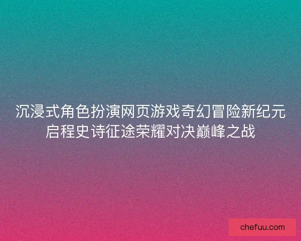 沉浸式角色扮演网页游戏奇幻冒险新纪元启程史诗征途荣耀对决巅峰之战