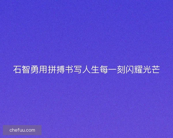 石智勇用拼搏书写人生每一刻闪耀光芒