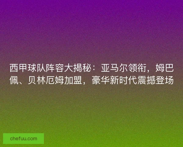 西甲球队阵容大揭秘：亚马尔领衔，姆巴佩、贝林厄姆加盟，豪华新时代震撼登场