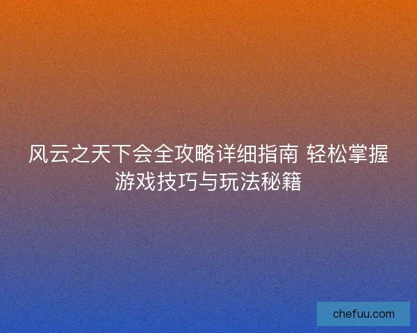 风云之天下会全攻略详细指南 轻松掌握游戏技巧与玩法秘籍