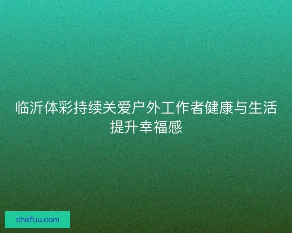 临沂体彩持续关爱户外工作者健康与生活提升幸福感