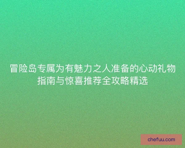 冒险岛专属为有魅力之人准备的心动礼物指南与惊喜推荐全攻略精选
