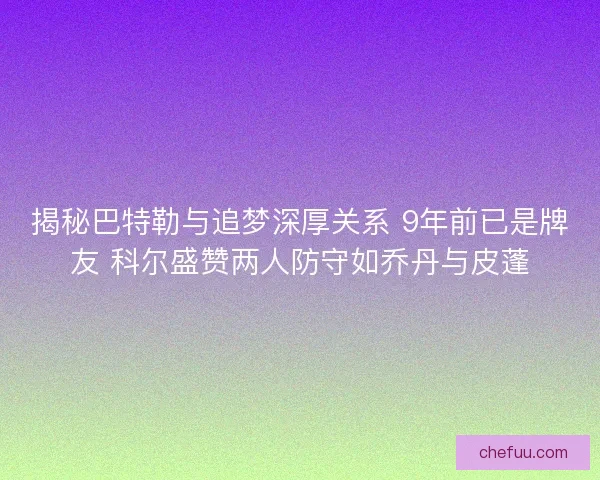 揭秘巴特勒与追梦深厚关系 9年前已是牌友 科尔盛赞两人防守如乔丹与皮蓬 揭秘巴特勒与追梦深厚关系 9年前已是牌友 科尔盛赞两人防守如乔丹与皮蓬