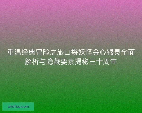 重温经典冒险之旅口袋妖怪金心银灵全面解析与隐藏要素揭秘三十周年
