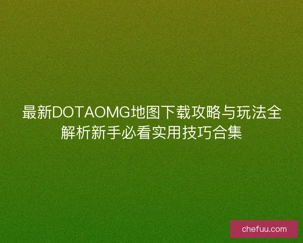 最新DOTAOMG地图下载攻略与玩法全解析新手必看实用技巧合集