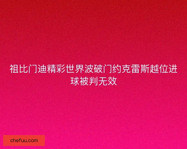 祖比门迪精彩世界波破门约克雷斯越位进球被判无效