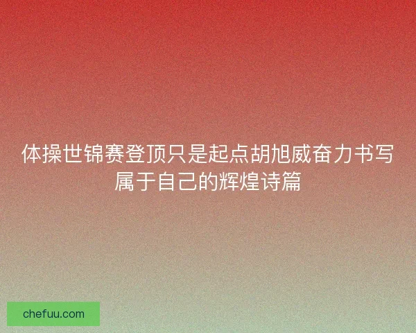 体操世锦赛登顶只是起点胡旭威奋力书写属于自己的辉煌诗篇