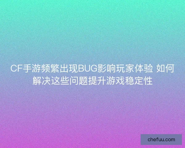CF手游频繁出现BUG影响玩家体验 如何解决这些问题提升游戏稳定性 CF手游频繁出现BUG影响玩家体验 如何解决这些问题提升游戏稳定性