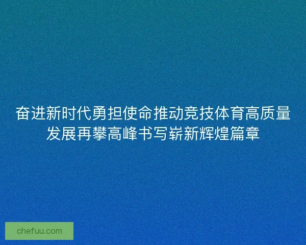 奋进新时代勇担使命推动竞技体育高质量发展再攀高峰书写崭新辉煌篇章 奋进新时代勇担使命推动竞技体育高质量发展再攀高峰书写崭新辉煌篇章