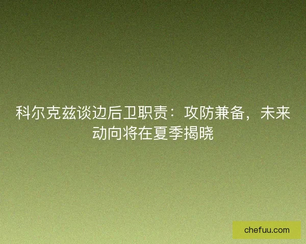 科尔克兹谈边后卫职责：攻防兼备，未来动向将在夏季揭晓