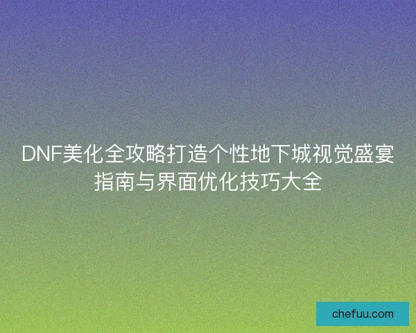 DNF美化全攻略打造个性地下城视觉盛宴指南与界面优化技巧大全