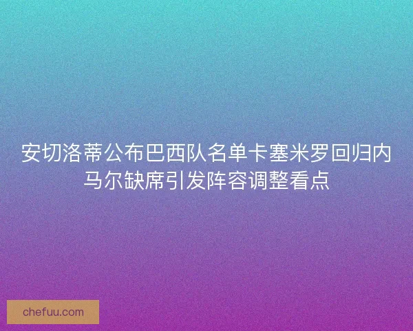 安切洛蒂公布巴西队名单卡塞米罗回归内马尔缺席引发阵容调整看点 安切洛蒂公布巴西队名单卡塞米罗回归内马尔缺席引发阵容调整看点