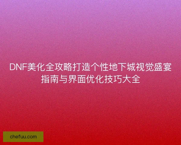 DNF美化全攻略打造个性地下城视觉盛宴指南与界面优化技巧大全