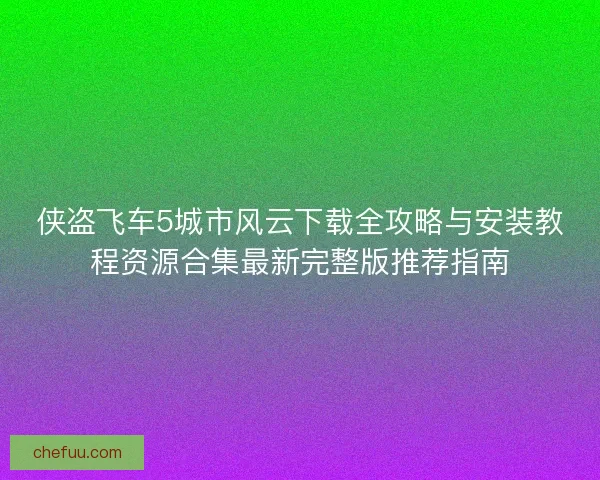 侠盗飞车5城市风云下载全攻略与安装教程资源合集最新完整版推荐指南 侠盗飞车5城市风云下载全攻略与安装教程资源合集最新完整版推荐指南
