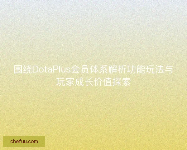围绕DotaPlus会员体系解析功能玩法与玩家成长价值探索