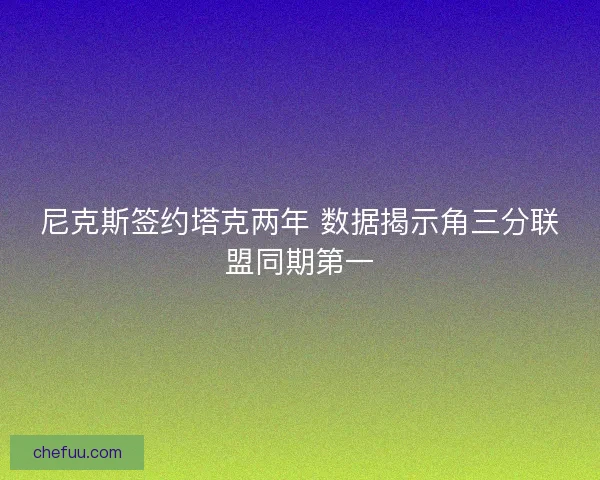 尼克斯签约塔克两年 数据揭示角三分联盟同期第一