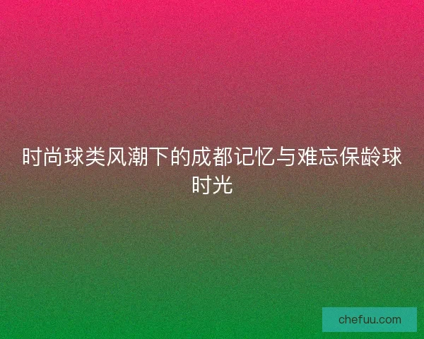 时尚球类风潮下的成都记忆与难忘保龄球时光