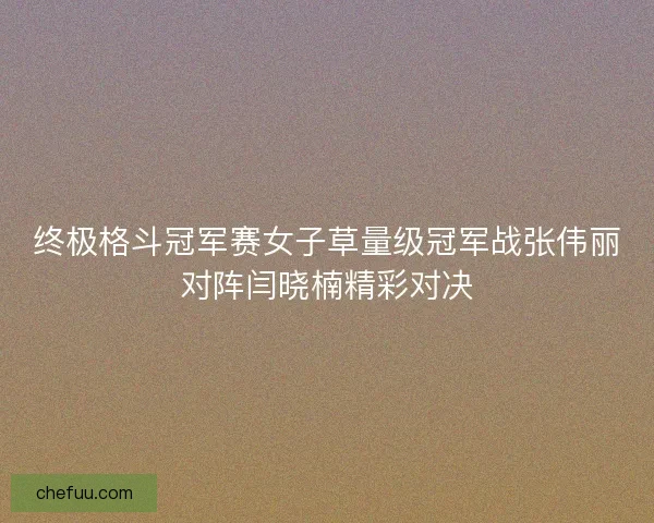 终极格斗冠军赛女子草量级冠军战张伟丽对阵闫晓楠精彩对决