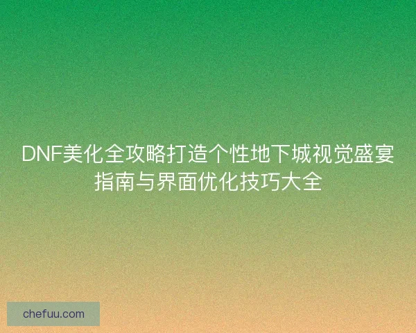 DNF美化全攻略打造个性地下城视觉盛宴指南与界面优化技巧大全