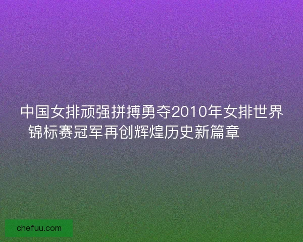 中国女排顽强拼搏勇夺2010年女排世界锦标赛冠军再创辉煌历史新篇章 🏐🎉