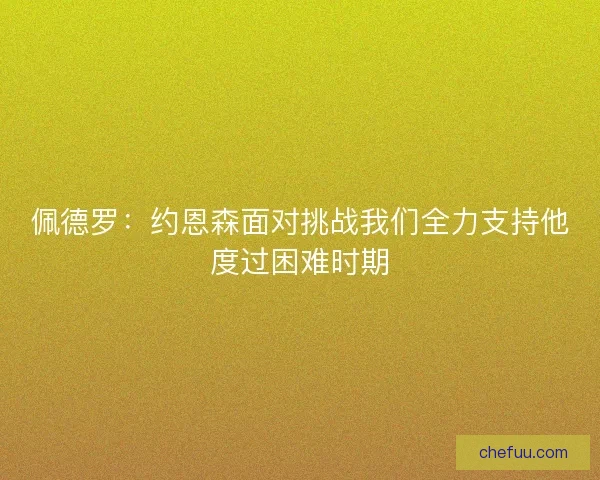 佩德罗：约恩森面对挑战我们全力支持他度过困难时期