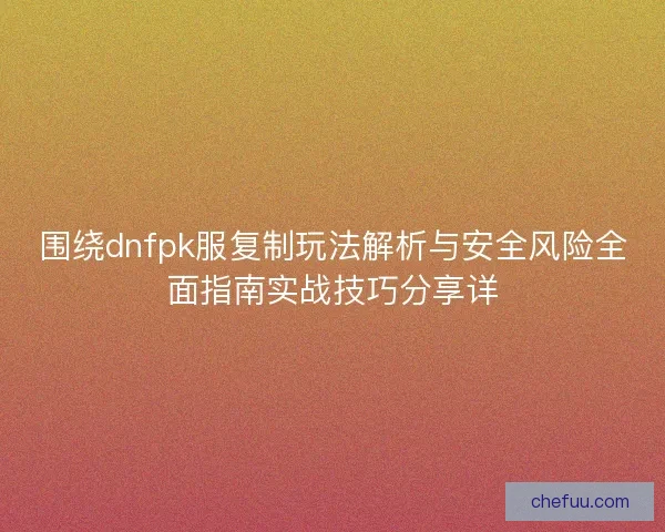 围绕dnfpk服复制玩法解析与安全风险全面指南实战技巧分享详