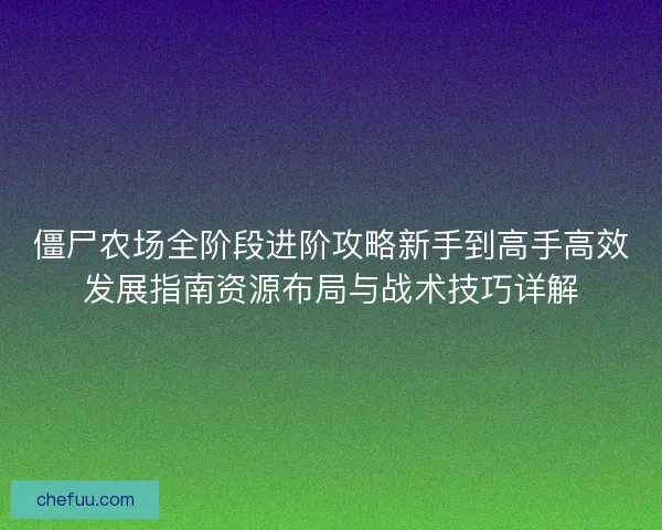 僵尸农场全阶段进阶攻略新手到高手高效发展指南资源布局与战术技巧详解 僵尸农场全阶段进阶攻略新手到高手高效发展指南资源布局与战术技巧详解