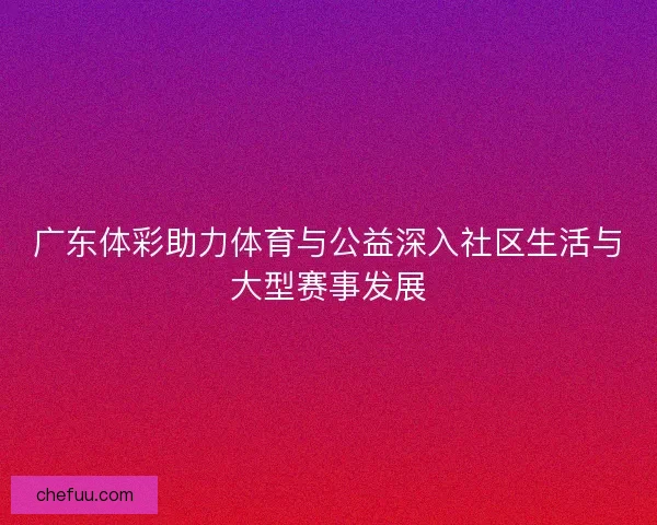 广东体彩助力体育与公益深入社区生活与大型赛事发展 广东体彩助力体育与公益深入社区生活与大型赛事发展