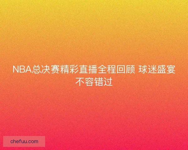 NBA总决赛精彩直播全程回顾 球迷盛宴不容错过 NBA总决赛精彩直播全程回顾 球迷盛宴不容错过