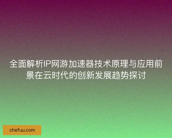 全面解析IP网游加速器技术原理与应用前景在云时代的创新发展趋势探讨 全面解析IP网游加速器技术原理与应用前景在云时代的创新发展趋势探讨